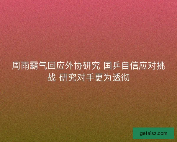周雨霸气回应外协研究 国乒自信应对挑战 研究对手更为透彻