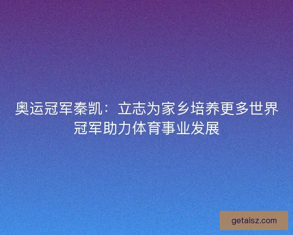 奥运冠军秦凯：立志为家乡培养更多世界冠军助力体育事业发展