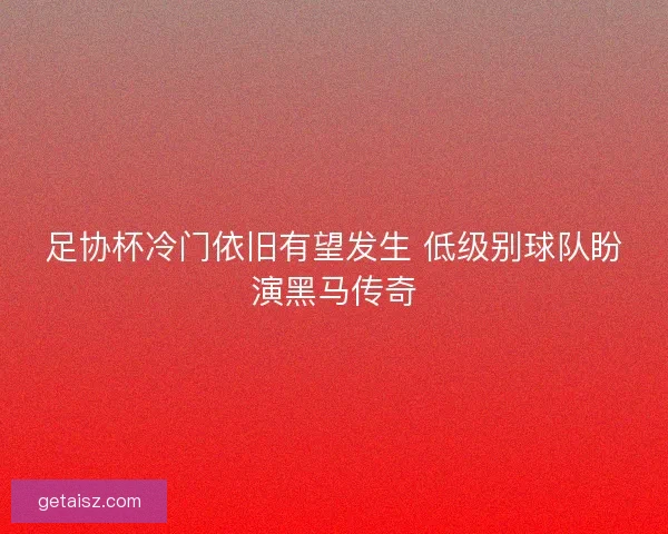 足协杯冷门依旧有望发生 低级别球队盼演黑马传奇
