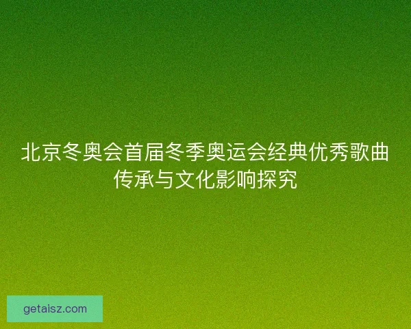 北京冬奥会首届冬季奥运会经典优秀歌曲传承与文化影响探究