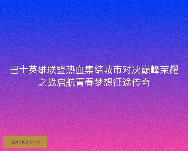 巴士英雄联盟热血集结城市对决巅峰荣耀之战启航青春梦想征途传奇