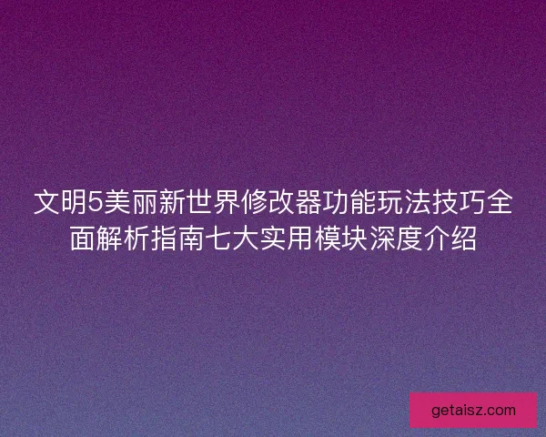 文明5美丽新世界修改器功能玩法技巧全面解析指南七大实用模块深度介绍 文明5美丽新世界修改器功能玩法技巧全面解析指南七大实用模块深度介绍