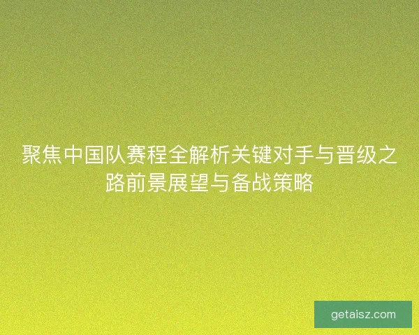 聚焦中国队赛程全解析关键对手与晋级之路前景展望与备战策略 聚焦中国队赛程全解析关键对手与晋级之路前景展望与备战策略