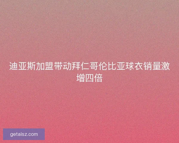迪亚斯加盟带动拜仁哥伦比亚球衣销量激增四倍