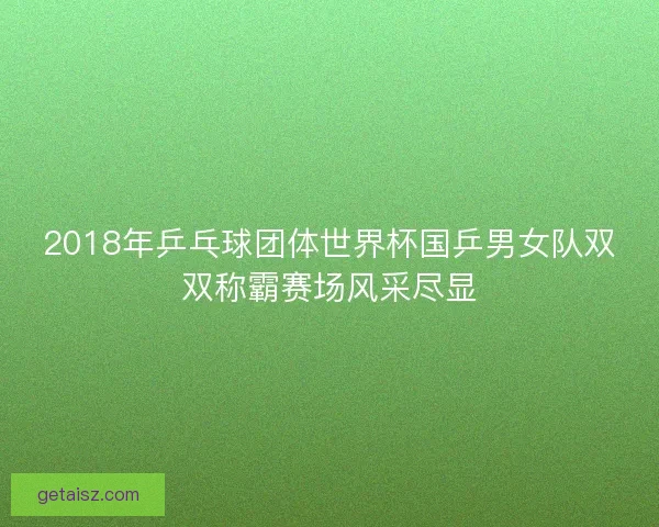 2018年乒乓球团体世界杯国乒男女队双双称霸赛场风采尽显