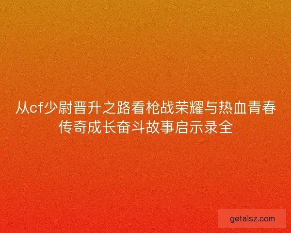 从cf少尉晋升之路看枪战荣耀与热血青春传奇成长奋斗故事启示录全