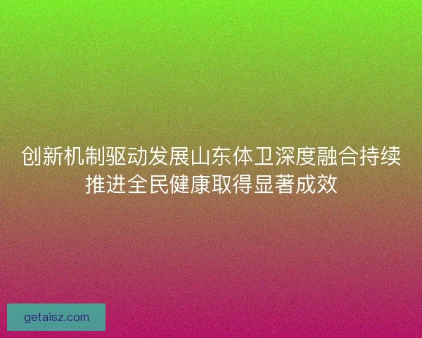 创新机制驱动发展山东体卫深度融合持续推进全民健康取得显著成效 创新机制驱动发展山东体卫深度融合持续推进全民健康取得显著成效