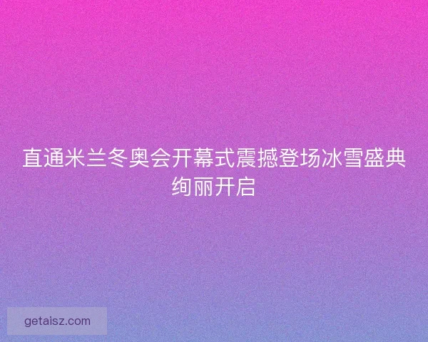 直通米兰冬奥会开幕式震撼登场冰雪盛典绚丽开启 直通米兰冬奥会开幕式震撼登场冰雪盛典绚丽开启