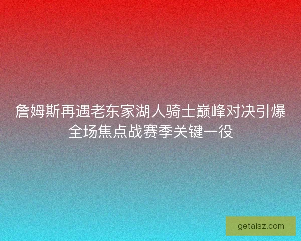 詹姆斯再遇老东家湖人骑士巅峰对决引爆全场焦点战赛季关键一役 詹姆斯再遇老东家湖人骑士巅峰对决引爆全场焦点战赛季关键一役