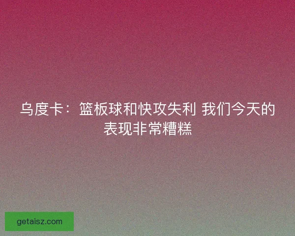 乌度卡：篮板球和快攻失利 我们今天的表现非常糟糕