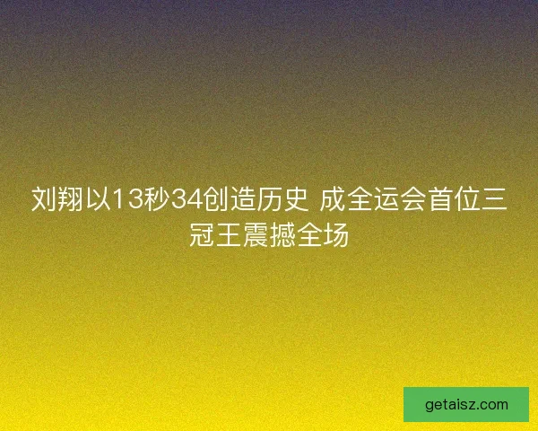 刘翔以13秒34创造历史 成全运会首位三冠王震撼全场 刘翔以13秒34创造历史 成全运会首位三冠王震撼全场
