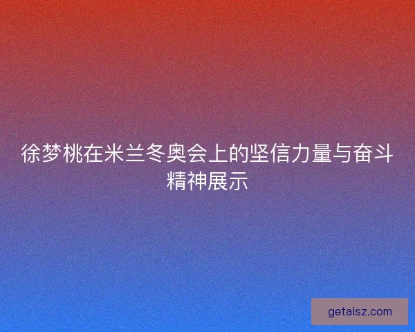 徐梦桃在米兰冬奥会上的坚信力量与奋斗精神展示