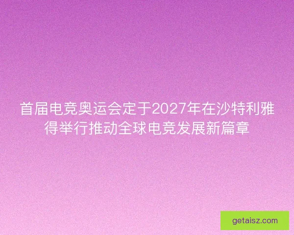 首届电竞奥运会定于2027年在沙特利雅得举行推动全球电竞发展新篇章