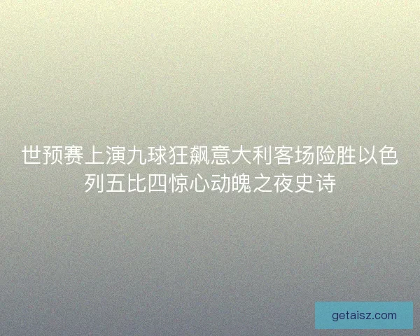 世预赛上演九球狂飙意大利客场险胜以色列五比四惊心动魄之夜史诗