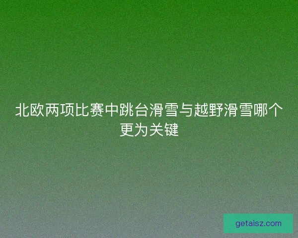 北欧两项比赛中跳台滑雪与越野滑雪哪个更为关键