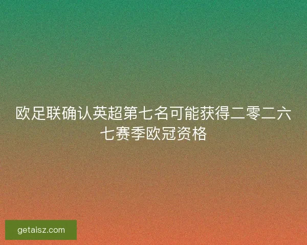 欧足联确认英超第七名可能获得二零二六七赛季欧冠资格 欧足联确认英超第七名可能获得二零二六七赛季欧冠资格