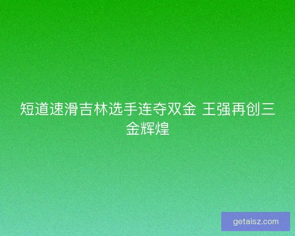 短道速滑吉林选手连夺双金 王强再创三金辉煌 短道速滑吉林选手连夺双金 王强再创三金辉煌
