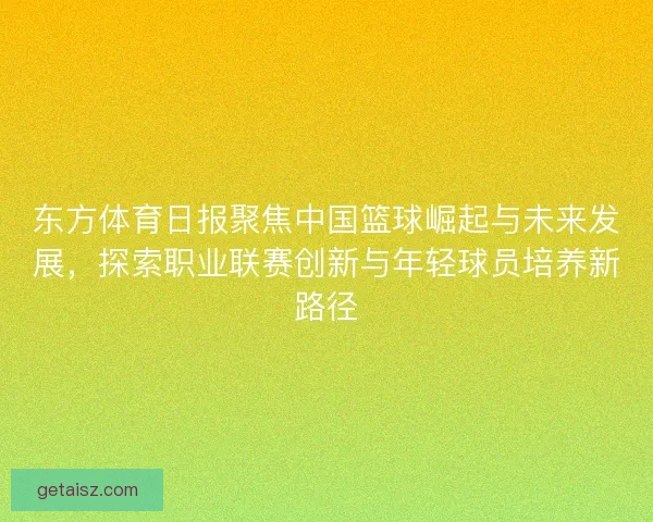 东方体育日报聚焦中国篮球崛起与未来发展,探索职业联赛创新与年轻球员培养新路径 东方体育日报聚焦中国篮球崛起与未来发展,探索职业联赛创新与年轻球员培养新路径