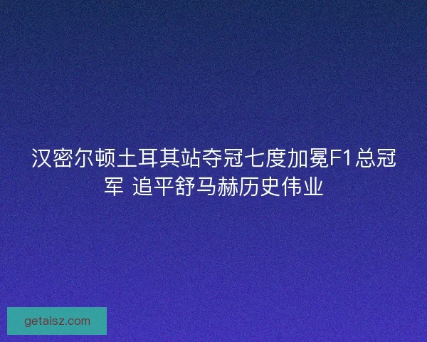 汉密尔顿土耳其站夺冠七度加冕F1总冠军 追平舒马赫历史伟业
