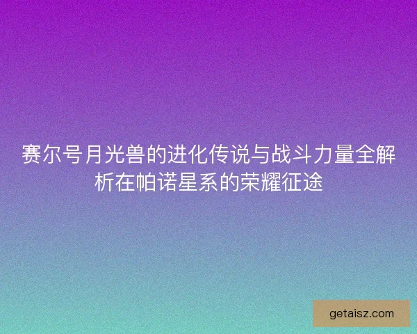 赛尔号月光兽的进化传说与战斗力量全解析在帕诺星系的荣耀征途