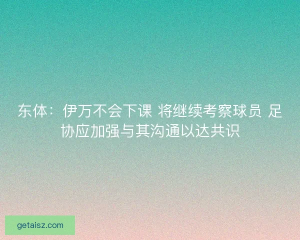 东体：伊万不会下课 将继续考察球员 足协应加强与其沟通以达共识
