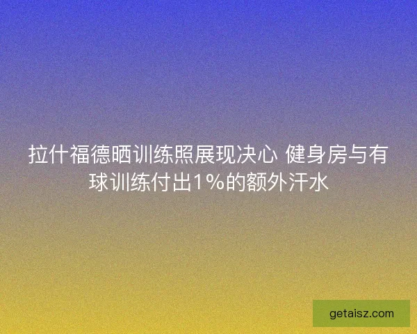 拉什福德晒训练照展现决心 健身房与有球训练付出1%的额外汗水 拉什福德晒训练照展现决心 健身房与有球训练付出1%的额外汗水