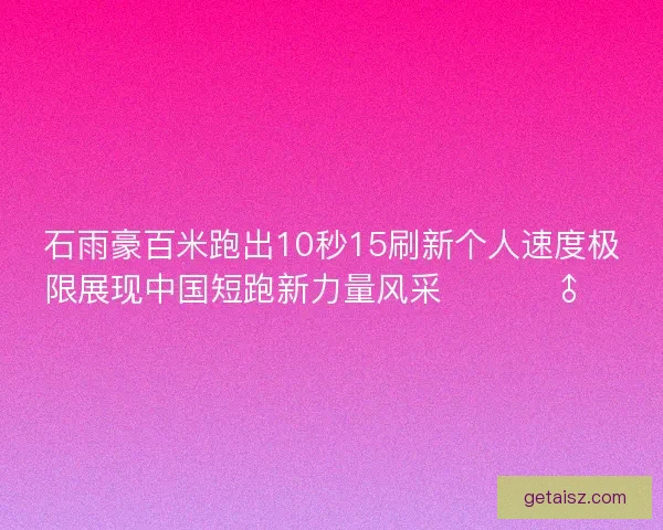 石雨豪百米跑出10秒15刷新个人速度极限展现中国短跑新力量风采 🚀🏃♂️ 石雨豪百米跑出10秒15刷新个人速度极限展现中国短跑新力量风采 🚀🏃♂️