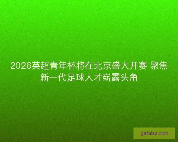 2026英超青年杯将在北京盛大开赛 聚焦新一代足球人才崭露头角 2026英超青年杯将在北京盛大开赛 聚焦新一代足球人才崭露头角