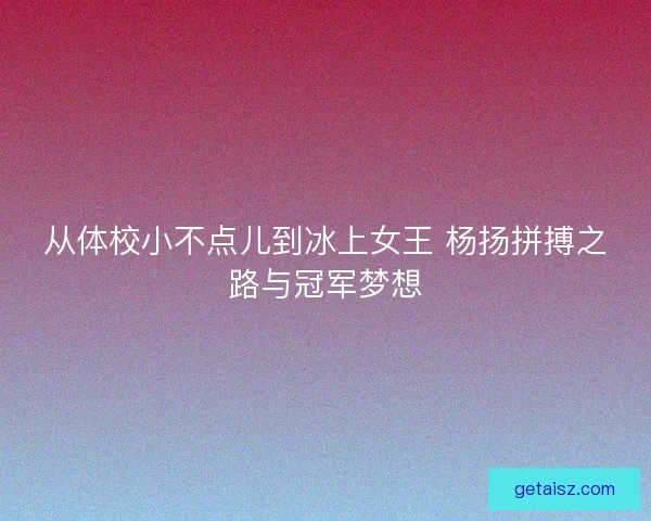 从体校小不点儿到冰上女王 杨扬拼搏之路与冠军梦想 从体校小不点儿到冰上女王 杨扬拼搏之路与冠军梦想