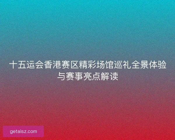 十五运会香港赛区精彩场馆巡礼全景体验与赛事亮点解读 十五运会香港赛区精彩场馆巡礼全景体验与赛事亮点解读