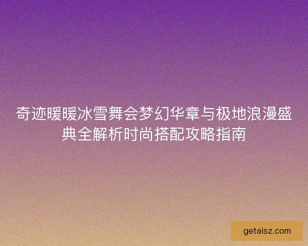 奇迹暖暖冰雪舞会梦幻华章与极地浪漫盛典全解析时尚搭配攻略指南 奇迹暖暖冰雪舞会梦幻华章与极地浪漫盛典全解析时尚搭配攻略指南