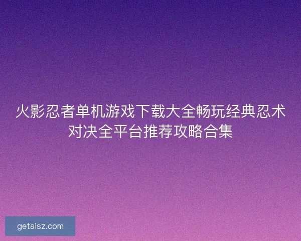 火影忍者单机游戏下载大全畅玩经典忍术对决全平台推荐攻略合集 火影忍者单机游戏下载大全畅玩经典忍术对决全平台推荐攻略合集