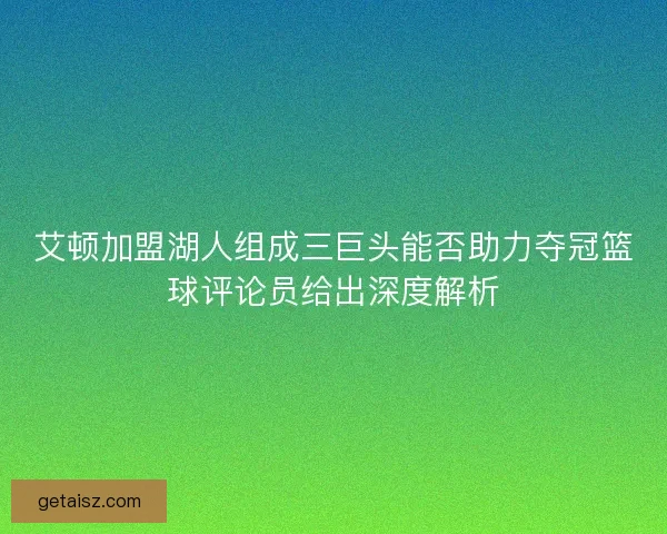 艾顿加盟湖人组成三巨头能否助力夺冠篮球评论员给出深度解析
