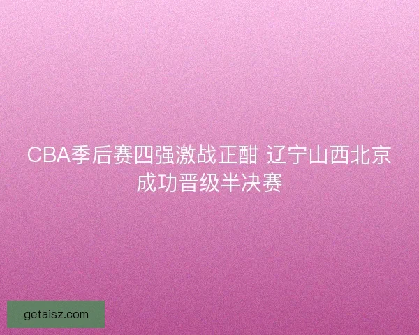 CBA季后赛四强激战正酣 辽宁山西北京成功晋级半决赛 CBA季后赛四强激战正酣 辽宁山西北京成功晋级半决赛
