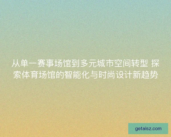 从单一赛事场馆到多元城市空间转型 探索体育场馆的智能化与时尚设计新趋势 从单一赛事场馆到多元城市空间转型 探索体育场馆的智能化与时尚设计新趋势