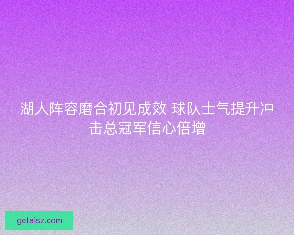 湖人阵容磨合初见成效 球队士气提升冲击总冠军信心倍增